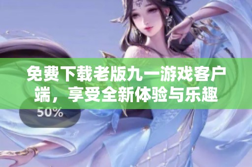 免费下载老版九一游戏客户端，享受全新体验与乐趣
