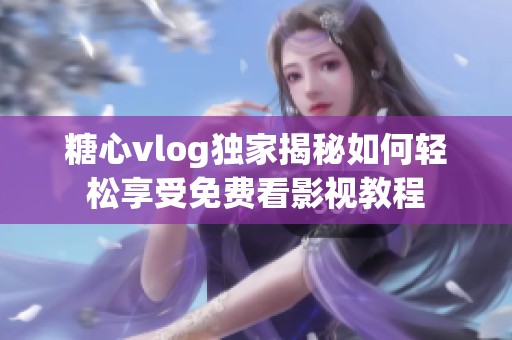 糖心vlog独家揭秘如何轻松享受免费看影视教程