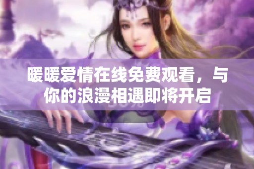 暖暖爱情在线免费观看，与你的浪漫相遇即将开启