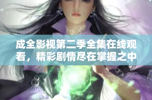 成全影视第二季全集在线观看，精彩剧情尽在掌握之中