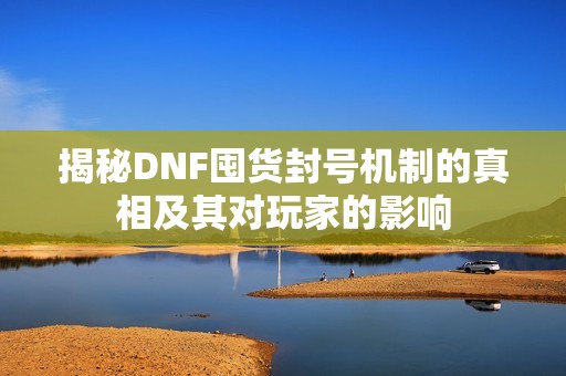 揭秘DNF囤货封号机制的真相及其对玩家的影响