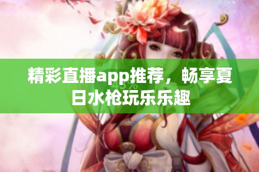 精彩直播app推荐，畅享夏日水枪玩乐乐趣