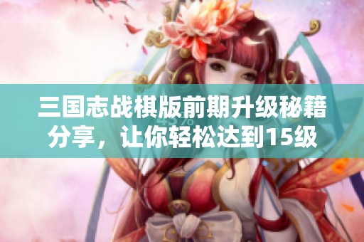 三国志战棋版前期升级秘籍分享，让你轻松达到15级