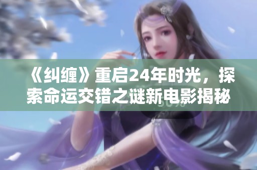 《纠缠》重启24年时光，探索命运交错之谜新电影揭秘