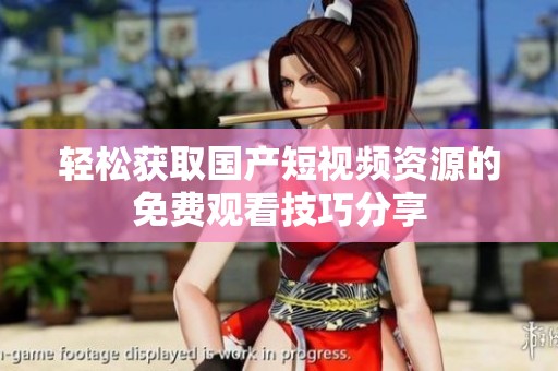轻松获取国产短视频资源的免费观看技巧分享