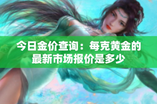 今日金价查询：每克黄金的最新市场报价是多少
