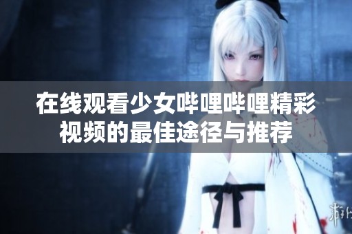 在线观看少女哔哩哔哩精彩视频的最佳途径与推荐