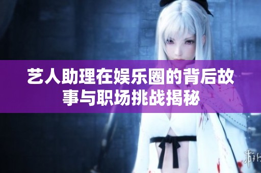 艺人助理在娱乐圈的背后故事与职场挑战揭秘