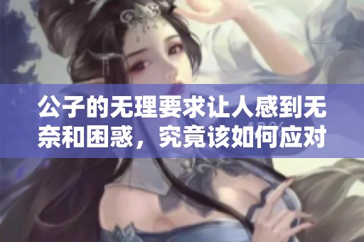 公子的无理要求让人感到无奈和困惑，究竟该如何应对