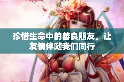 珍惜生命中的善良朋友，让友情伴随我们同行