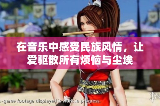 在音乐中感受民族风情，让爱驱散所有烦恼与尘埃