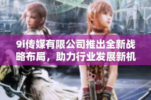 9i传媒有限公司推出全新战略布局，助力行业发展新机遇
