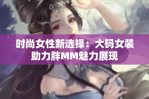 时尚女性新选择：大码女装助力胖MM魅力展现
