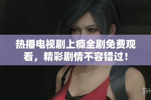 热播电视剧上瘾全剧免费观看，精彩剧情不容错过！