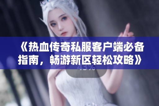 《热血传奇私服客户端必备指南，畅游新区轻松攻略》
