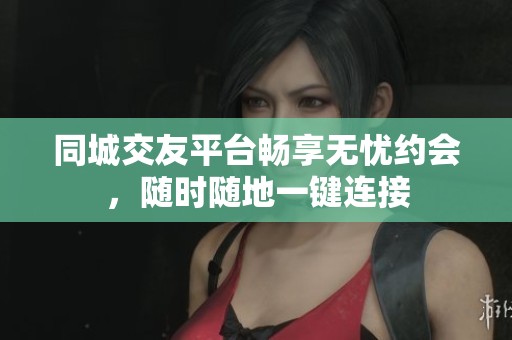 同城交友平台畅享无忧约会，随时随地一键连接