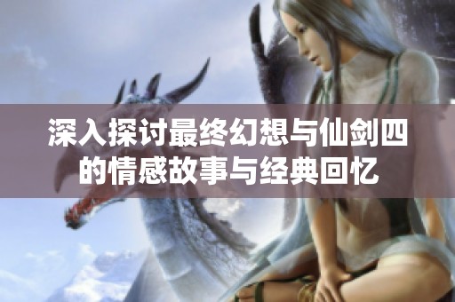 深入探讨最终幻想与仙剑四的情感故事与经典回忆