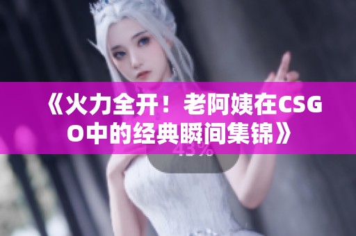 《火力全开！老阿姨在CSGO中的经典瞬间集锦》