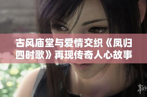 古风庙堂与爱情交织《凤归四时歌》再现传奇人心故事