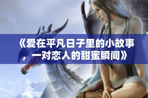 《爱在平凡日子里的小故事，一对恋人的甜蜜瞬间》
