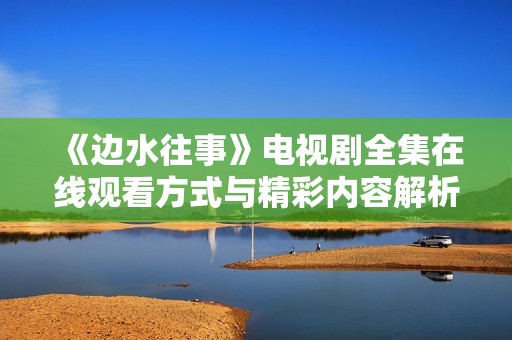 《边水往事》电视剧全集在线观看方式与精彩内容解析