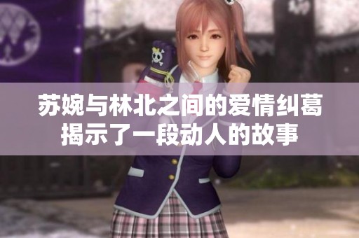 苏婉与林北之间的爱情纠葛揭示了一段动人的故事
