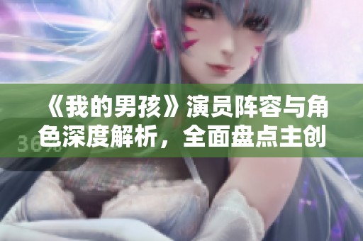 《我的男孩》演员阵容与角色深度解析，全面盘点主创团队