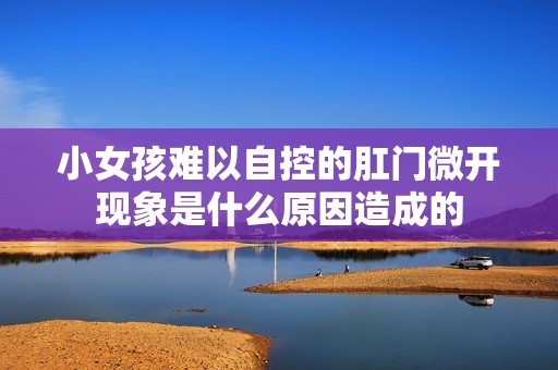 小女孩难以自控的肛门微开现象是什么原因造成的