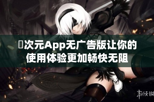囧次元App无广告版让你的使用体验更加畅快无阻