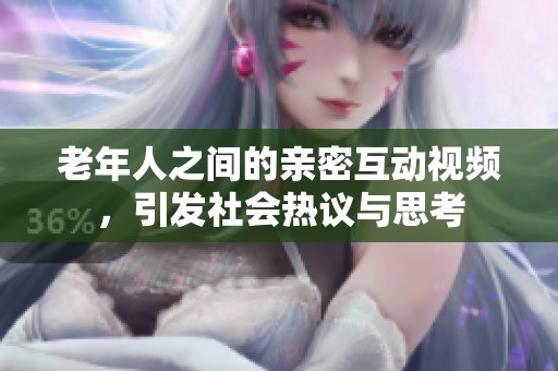 老年人之间的亲密互动视频，引发社会热议与思考