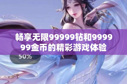 畅享无限99999钻和999999金币的精彩游戏体验