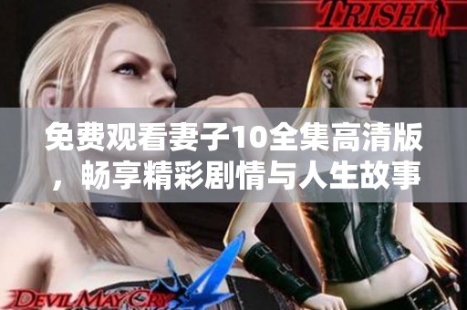 免费观看妻子10全集高清版，畅享精彩剧情与人生故事