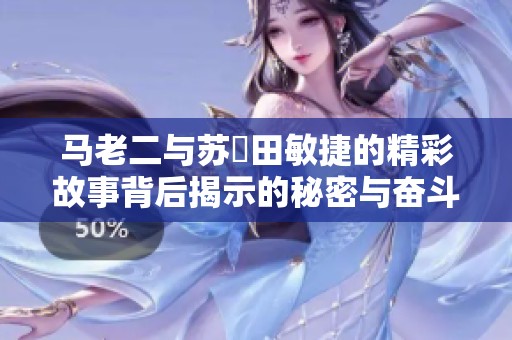 马老二与苏玥田敏捷的精彩故事背后揭示的秘密与奋斗历程