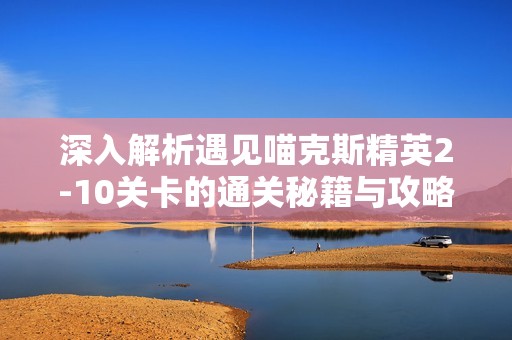 深入解析遇见喵克斯精英2-10关卡的通关秘籍与攻略