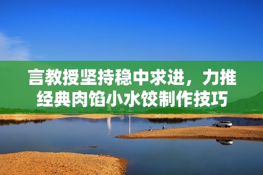 言教授坚持稳中求进，力推经典肉馅小水饺制作技巧