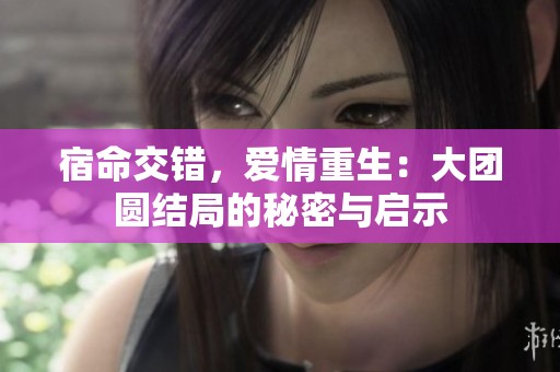宿命交错，爱情重生：大团圆结局的秘密与启示
