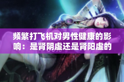 频繁打飞机对男性健康的影响：是肾阴虚还是肾阳虚的表现