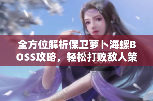 全方位解析保卫萝卜海螺BOSS攻略，轻松打败敌人策略分享
