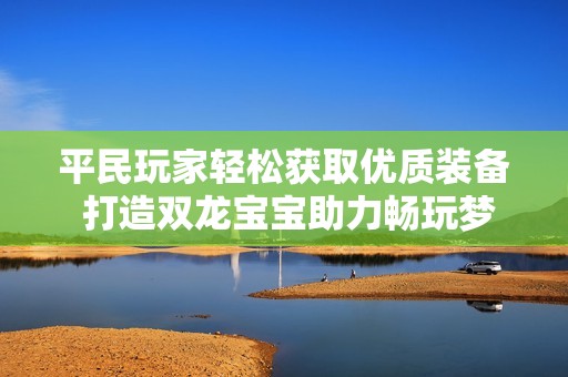 平民玩家轻松获取优质装备 打造双龙宝宝助力畅玩梦幻游戏