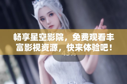 畅享星空影院，免费观看丰富影视资源，快来体验吧！