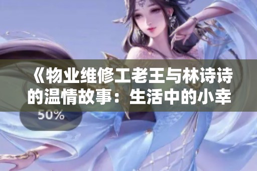《物业维修工老王与林诗诗的温情故事：生活中的小幸福》