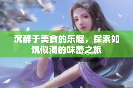 沉醉于美食的乐趣，探索如饥似渴的味蕾之旅
