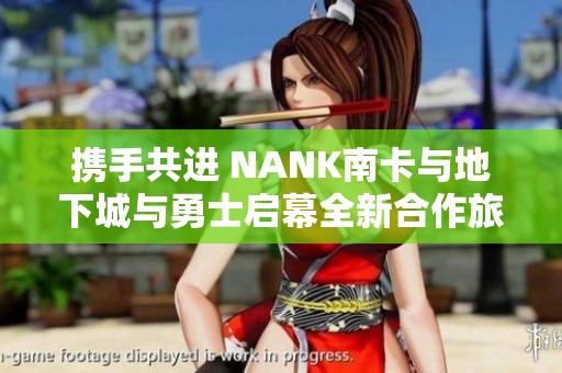 携手共进 NANK南卡与地下城与勇士启幕全新合作旅程