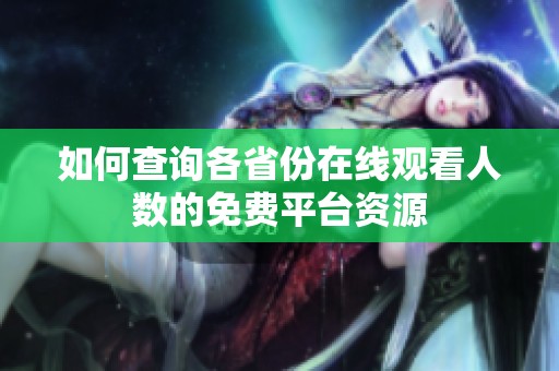 如何查询各省份在线观看人数的免费平台资源