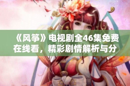 《风筝》电视剧全46集免费在线看，精彩剧情解析与分享