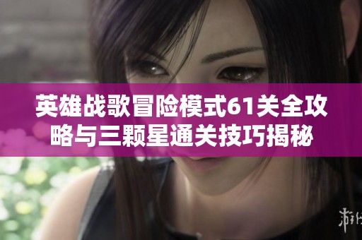 英雄战歌冒险模式61关全攻略与三颗星通关技巧揭秘