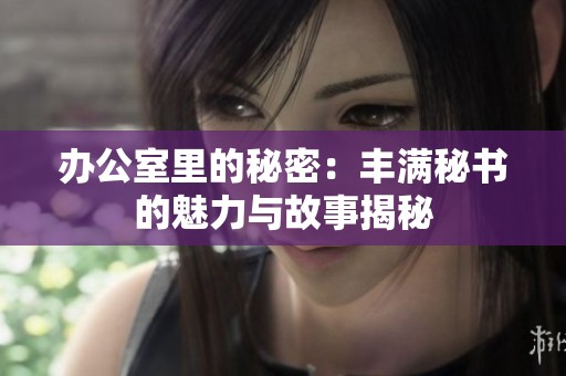 办公室里的秘密：丰满秘书的魅力与故事揭秘