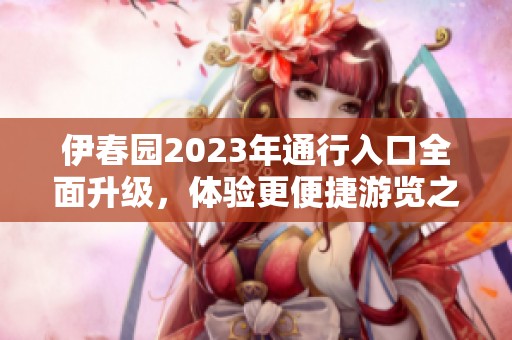 伊春园2023年通行入口全面升级，体验更便捷游览之旅