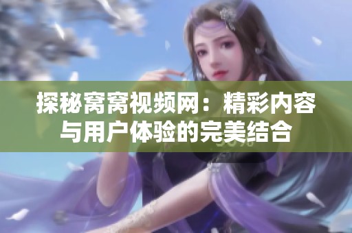 探秘窝窝视频网：精彩内容与用户体验的完美结合