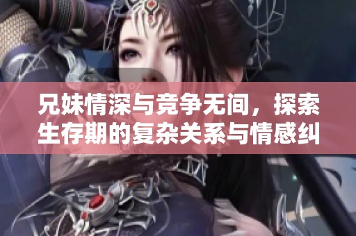 兄妹情深与竞争无间，探索生存期的复杂关系与情感纠葛
